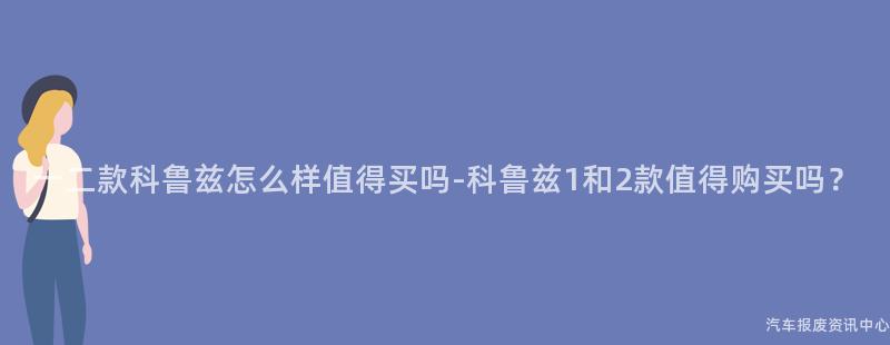 一二款科鲁兹怎么样值得买吗-科鲁兹1和2款值得购买吗？