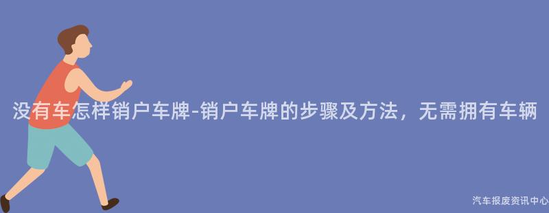 没有车怎样销户车牌-销户车牌的步骤及方法，无需拥有车辆