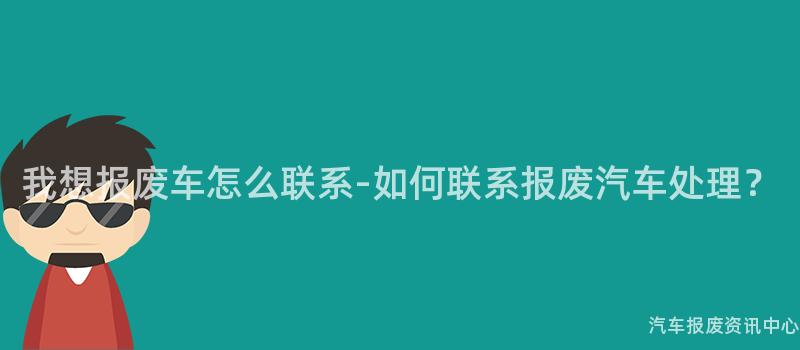 我想报废车怎么联系-如何联系报废汽车处理？