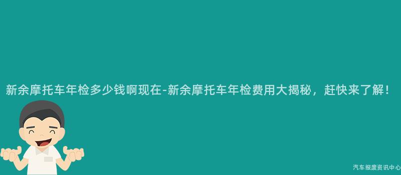 新余摩托车年检多少钱啊现在-新余摩托车年检费用大揭秘，赶快来了解！