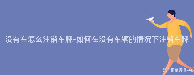 没有车怎么注销车牌-如何在没有车辆的情况下注销车牌