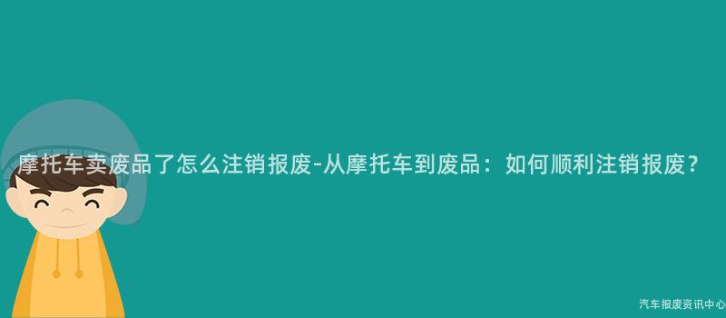 摩托车卖废品了怎么注销报废-从摩托车到废品：如何顺利注销报废？