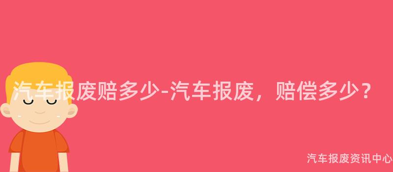 汽车报废赔多少-汽车报废，赔偿多少？