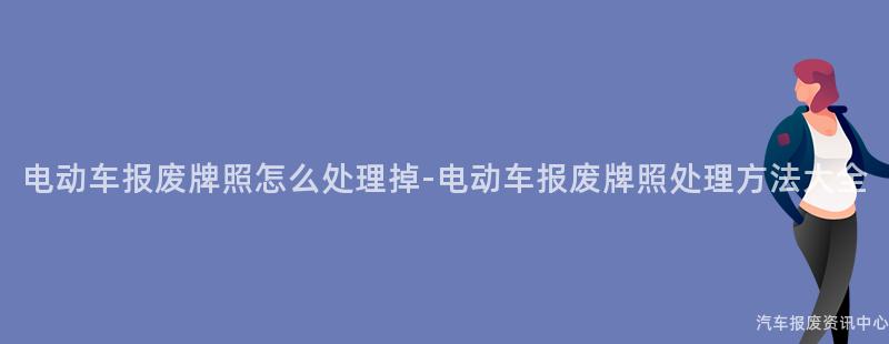 电动车报废牌照怎么处理掉-电动车报废牌照处理方法大全
