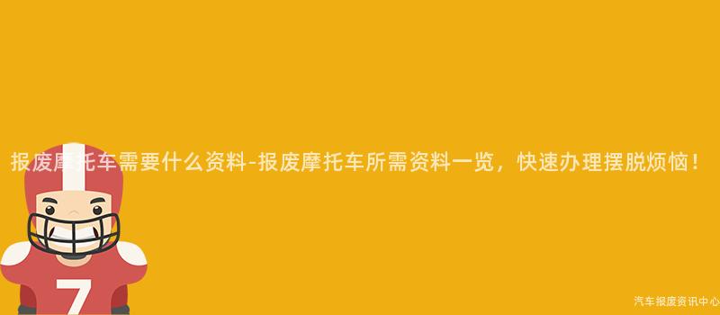 报废摩托车需要什么资料-报废摩托车所需资料一览，快速办理摆脱烦恼！
