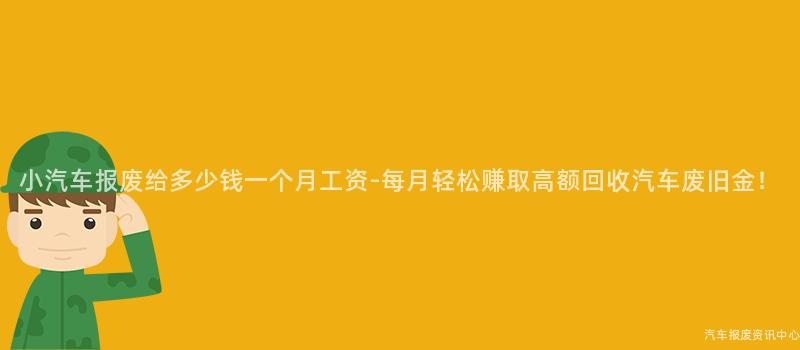 小汽车报废给多少钱一个月工资-每月轻松赚取高额回收汽车废旧金！