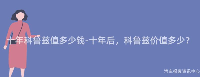 十年科鲁兹值多少钱-十年后，科鲁兹价值多少？