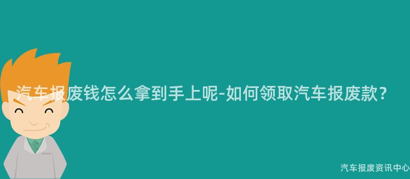 汽车报废钱怎么拿到手上呢-如何领取汽车报废款？