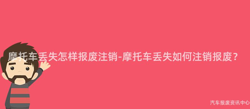 摩托车丢失怎样报废注销-摩托车丢失如何注销报废？