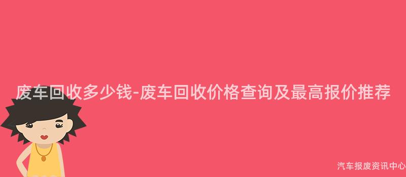 废车回收多少钱-废车回收价格查询及最高报价推荐