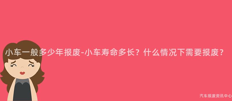 小车一般多少年报废-小车寿命多长？什么情况下需要报废？