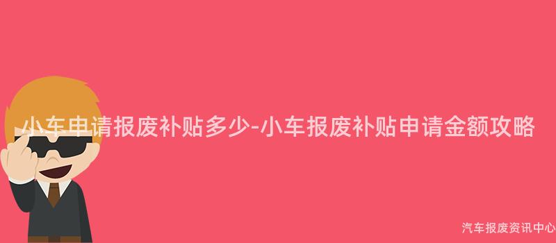 小车申请报废补贴多少-小车报废补贴申请金额攻略