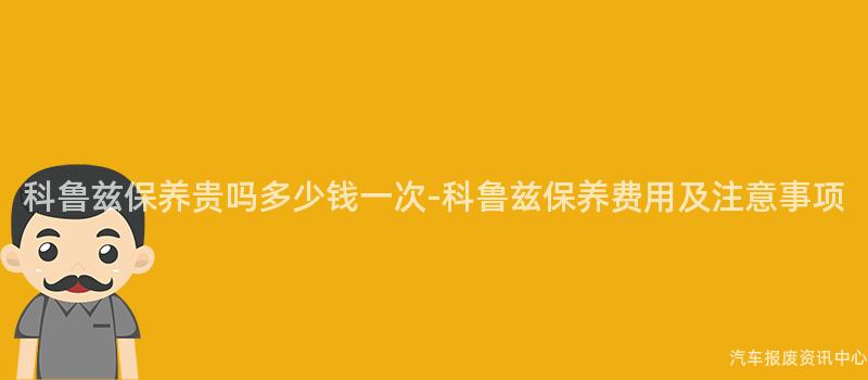 科鲁兹保养贵吗多少钱一次-科鲁兹保养费用及注意事项