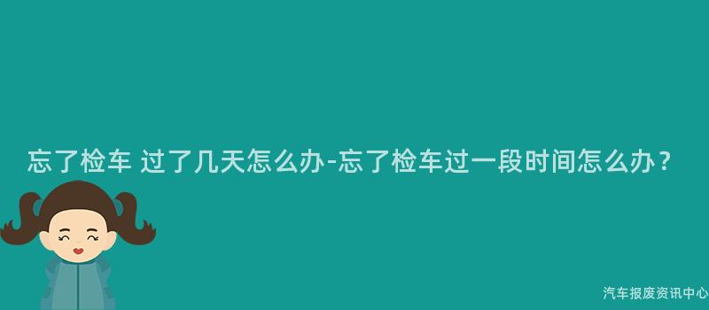 忘了检车 过了几天怎么办-忘了检车过一段时间怎么办？