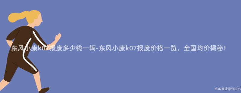 东风小康k07报废多少钱一辆-东风小康k07报废价格一览，全国均价揭秘！