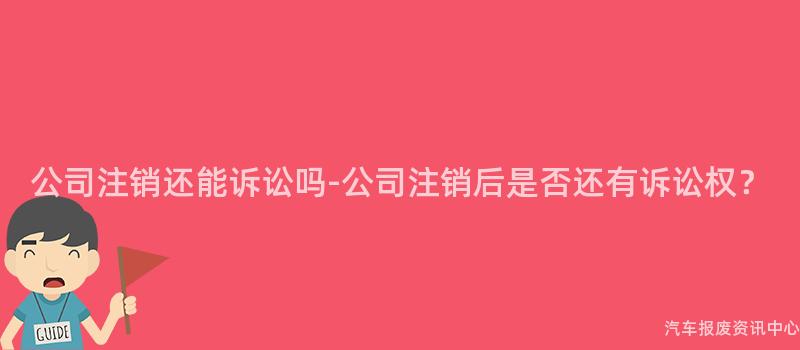 公司注销还能诉讼吗-公司注销后是否还有诉讼权？