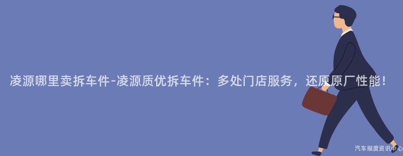 凌源哪里卖拆车件-凌源质优拆车件：多处门店服务，还原原厂性能！