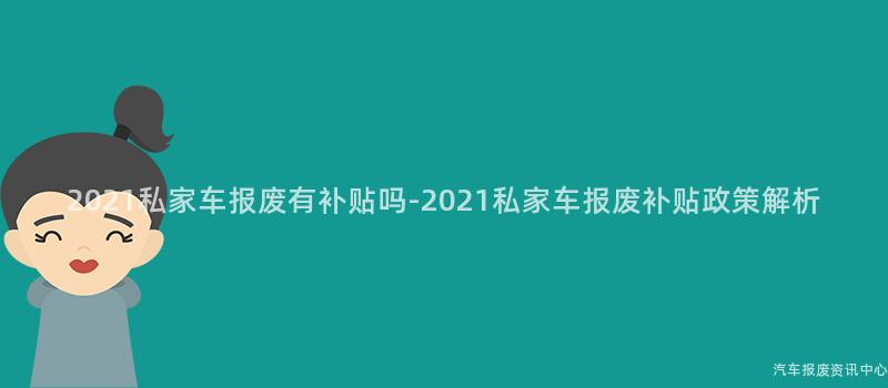 2021私家车报废有补贴吗-2021私家车报废补贴政策解析