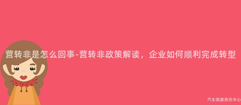 营转非是怎么回事-营转非政策解读，企业如何顺利完成转型