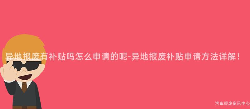 异地报废有补贴吗怎么申请的呢-异地报废补贴申请方法详解！