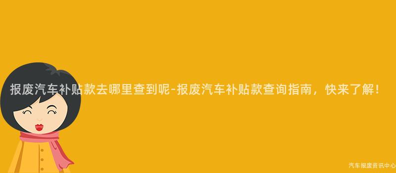 报废汽车补贴款去哪里查到呢-报废汽车补贴款查询指南，快来了解！