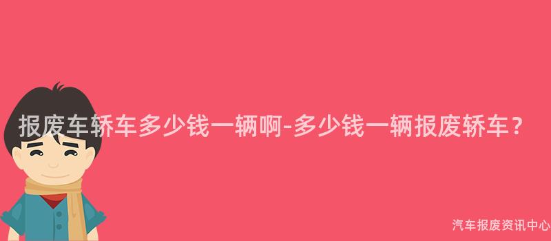 报废车轿车多少钱一辆啊-多少钱一辆报废轿车？