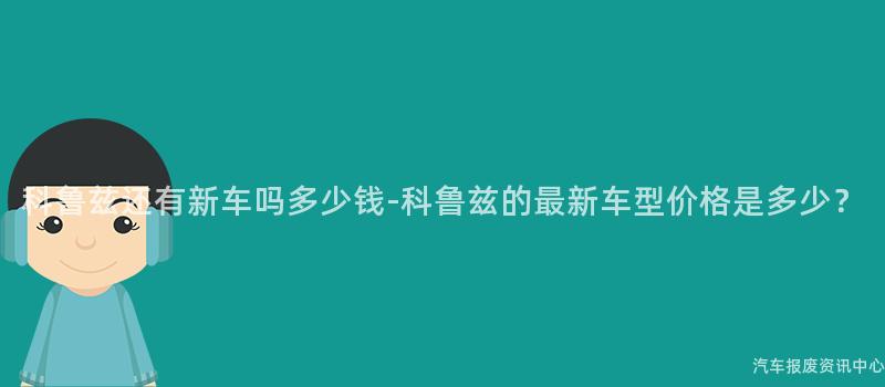 科鲁兹还有新车吗多少钱-科鲁兹的最新车型价格是多少？