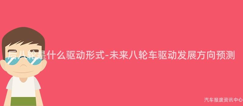 后八轮是什么驱动形式-未来八轮车驱动发展方向预测