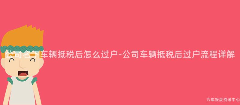 公司名下车辆抵税后怎么过户-公司车辆抵税后过户流程详解