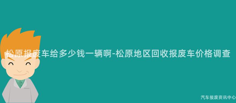 松原报废车给多少钱一辆啊-松原地区回收报废车价格调查