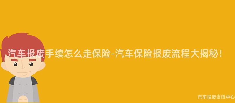 汽车报废手续怎么走保险-汽车保险报废流程大揭秘！