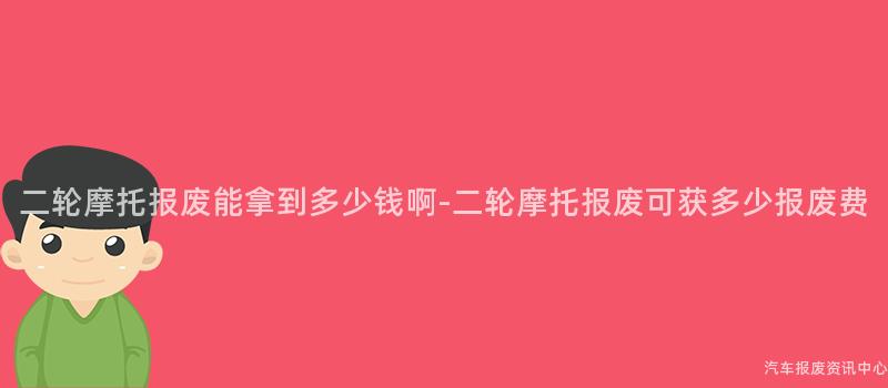 二轮摩托报废能拿到多少钱啊-二轮摩托报废可获多少报废费