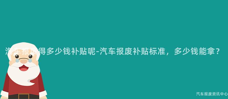 汽车报废得多少钱补贴呢-汽车报废补贴标准，多少钱能拿？