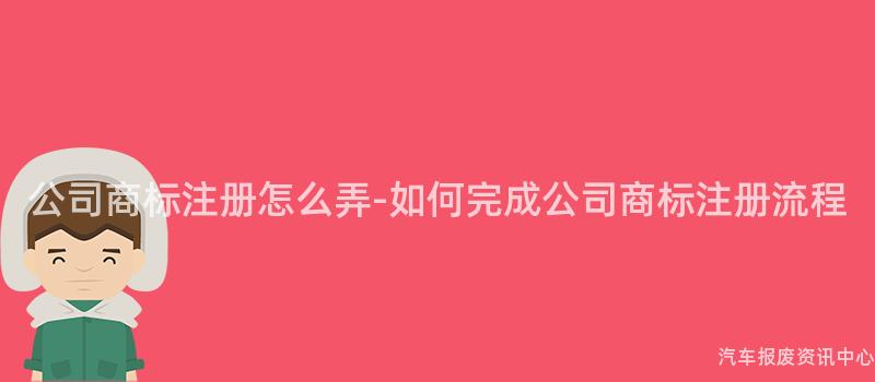 公司商标注册怎么弄-如何完成公司商标注册流程