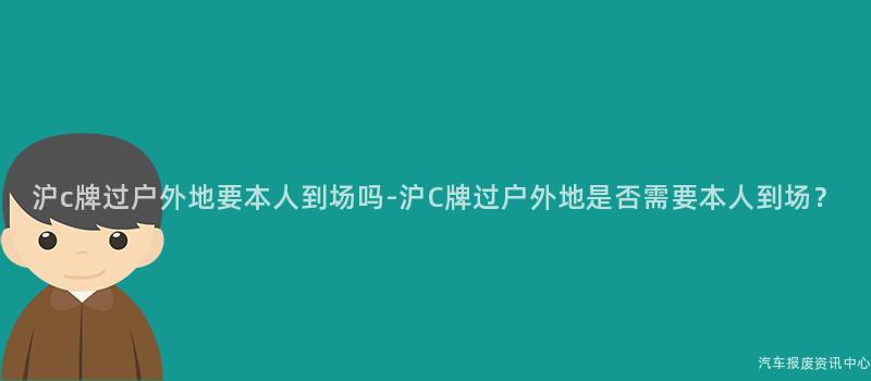 沪c牌过户外地要本人到场吗-沪C牌过户外地是否需要本人到场？