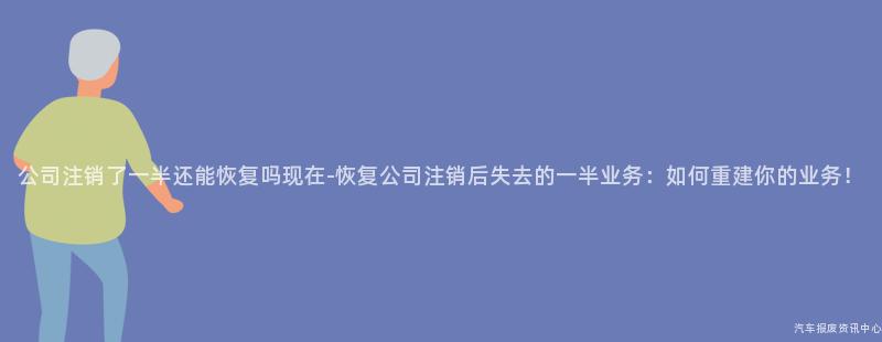 公司注销了一半还能恢复吗现在-恢复公司注销后失去的一半业务：如何重建你的业务！