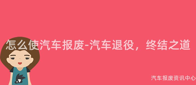 怎么使汽车报废-汽车退役，终结之道