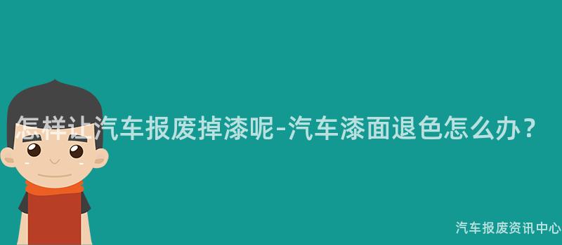 怎样让汽车报废掉漆呢-汽车漆面退色怎么办？