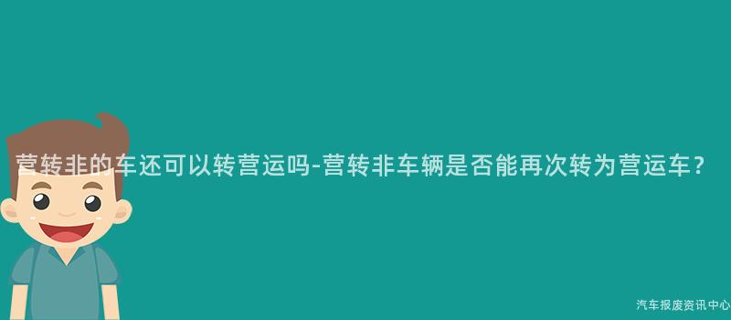 营转非的车还可以转营运吗-营转非车辆是否能再次转为营运车？