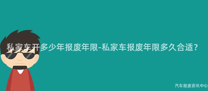 私家车开多少年报废年限-私家车报废年限多久合适?