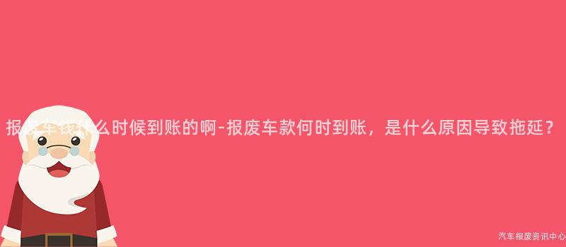 报废车钱什么时候到账的啊-报废车款何时到账，是什么原因导致拖延？
