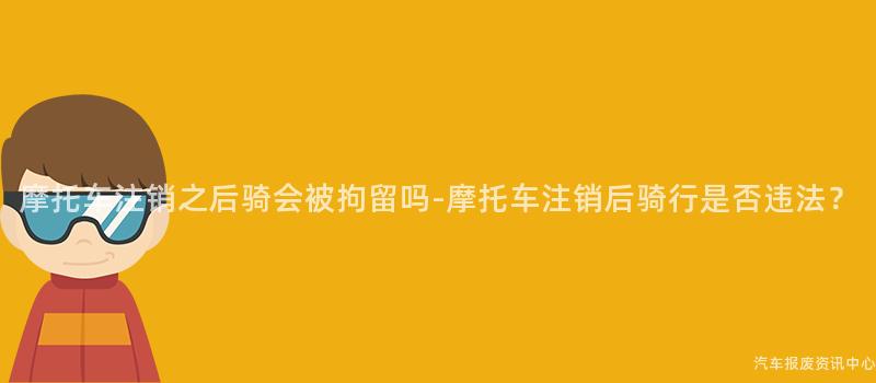 摩托车注销之后骑会被拘留吗-摩托车注销后骑行是否违法？
