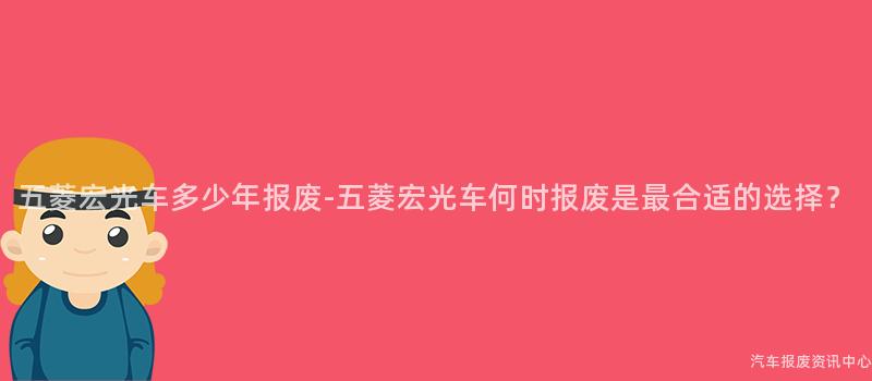 五菱宏光车多少年报废-五菱宏光车何时报废是最合适的选择？