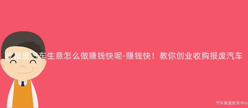 收报废汽车生意怎么做赚钱快呢-赚钱快！教你创业收购报废汽车