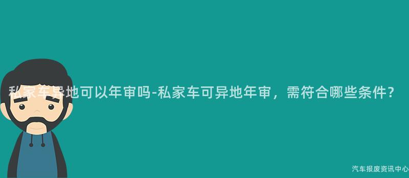 私家车异地可以年审吗-私家车可异地年审，需符合哪些条件？