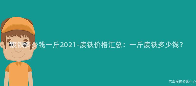 废铁多少钱一斤2021-废铁价格汇总：一斤废铁多少钱？