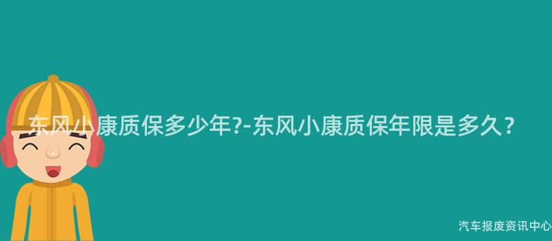 东风小康质保多少年?-东风小康质保年限是多久？