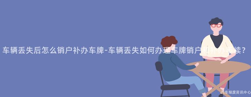 车辆丢失后怎么销户补办车牌-车辆丢失如何办理车牌销户和补办手续？
