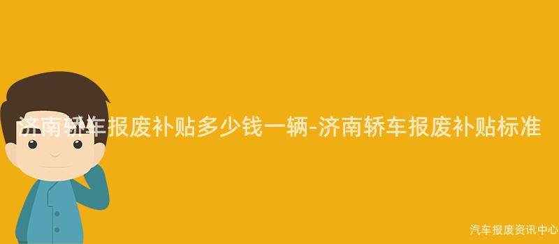 济南轿车报废补贴多少钱一辆-济南轿车报废补贴标准
