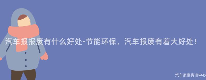 汽车报报废有什么好处-节能环保，汽车报废有着大好处！